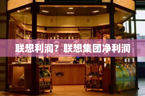 联想利润？联想集团净利润-第1张图片-星选测评