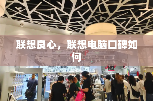 联想良心，联想电脑口碑如何