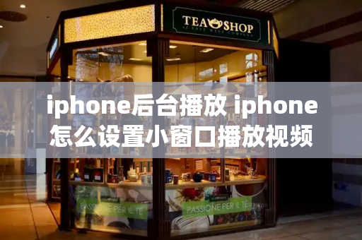 iphone后台播放 iphone怎么设置小窗口播放视频