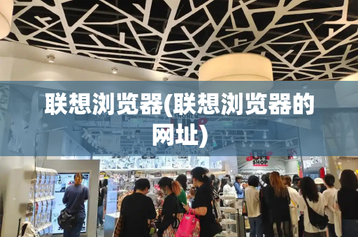 联想浏览器(联想浏览器的网址)