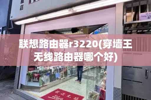 联想路由器r3220(穿墙王无线路由器哪个好)