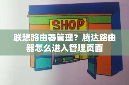 联想路由器管理？腾达路由器怎么进入管理页面-第1张图片-星选测评