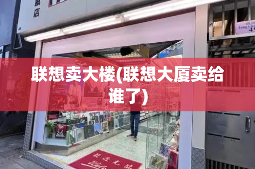 联想卖大楼(联想大厦卖给谁了)-第1张图片-星选测评