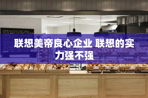 联想美帝良心企业 联想的实力强不强