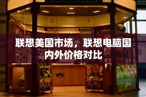 联想美国市场，联想电脑国内外价格对比-第1张图片-星选测评