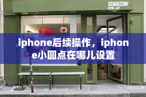 iphone后续操作，iphone小圆点在哪儿设置-第1张图片-星选测评