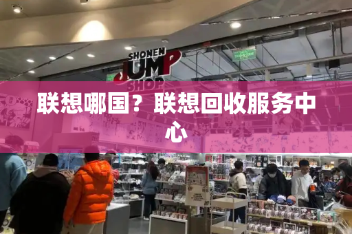 联想哪国？联想回收服务中心