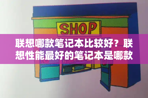 联想哪款笔记本比较好？联想性能最好的笔记本是哪款-第1张图片-星选测评