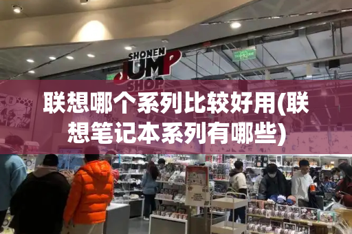 联想哪个系列比较好用(联想笔记本系列有哪些)