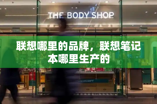 联想哪里的品牌，联想笔记本哪里生产的-第1张图片-星选测评