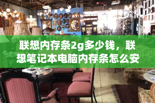 联想内存条2g多少钱，联想笔记本电脑内存条怎么安装-第1张图片-星选测评