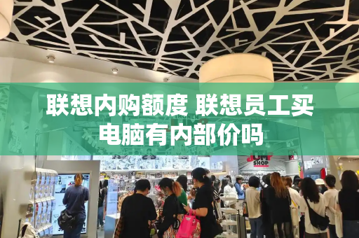 联想内购额度 联想员工买电脑有内部价吗-第1张图片-星选测评