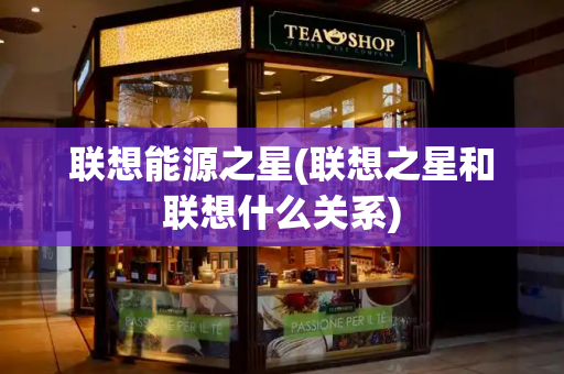 联想能源之星(联想之星和联想什么关系)