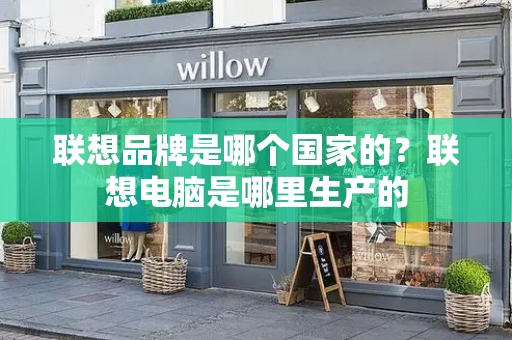联想品牌是哪个国家的？联想电脑是哪里生产的-第1张图片-星选测评
