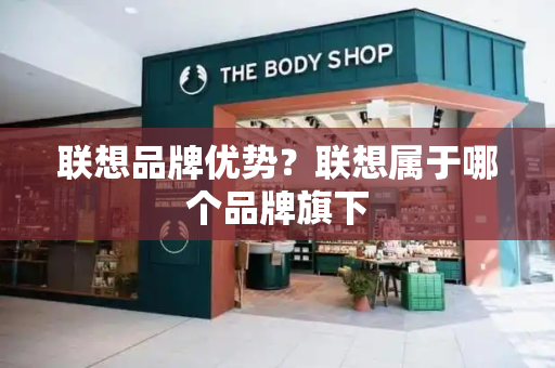 联想品牌优势？联想属于哪个品牌旗下