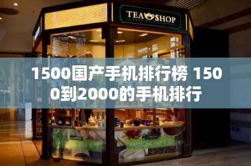 1500国产手机排行榜 1500到2000的手机排行
