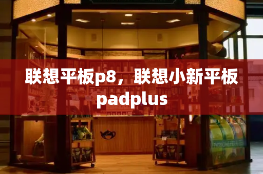 联想平板p8，联想小新平板padplus-第1张图片-星选测评