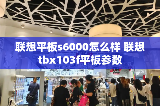联想平板s6000怎么样 联想tbx103f平板参数-第1张图片-星选测评