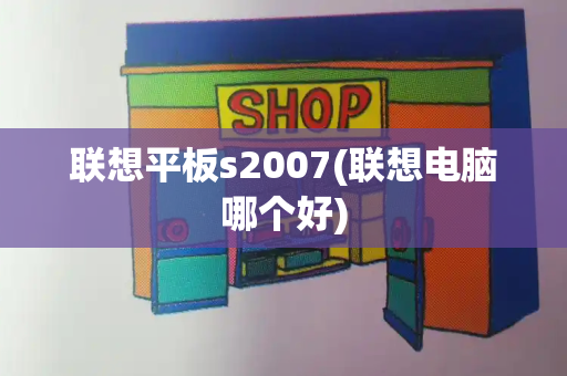 联想平板s2007(联想电脑哪个好)-第1张图片-星选测评