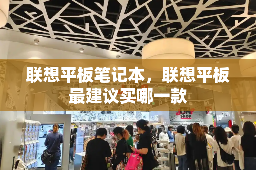 联想平板笔记本，联想平板最建议买哪一款-第1张图片-星选测评