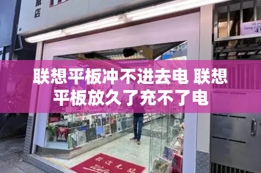 联想平板冲不进去电 联想平板放久了充不了电-第1张图片-星选测评