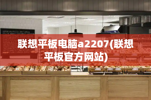 联想平板电脑a2207(联想平板官方网站)-第1张图片-星选测评