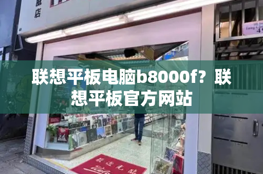 联想平板电脑b8000f？联想平板官方网站-第1张图片-星选测评