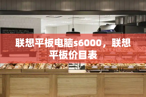 联想平板电脑s6000，联想平板价目表