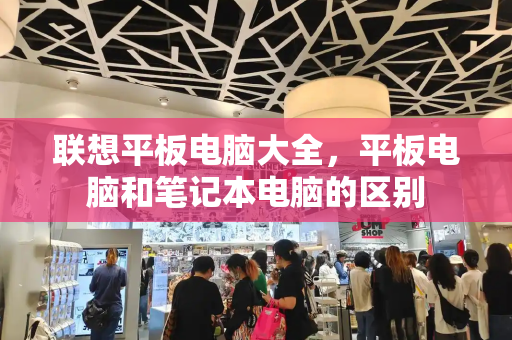 联想平板电脑大全，平板电脑和笔记本电脑的区别-第1张图片-星选测评