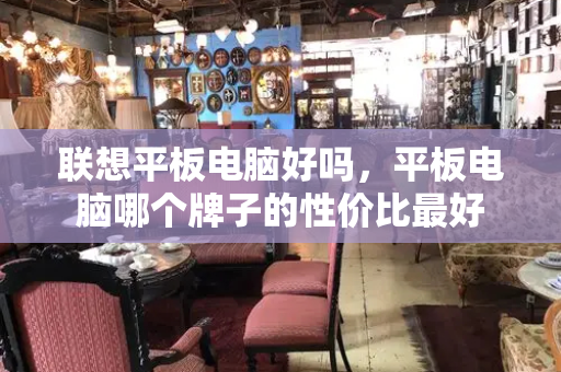 联想平板电脑好吗，平板电脑哪个牌子的性价比最好