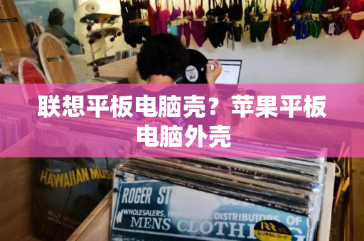 联想平板电脑壳？苹果平板电脑外壳