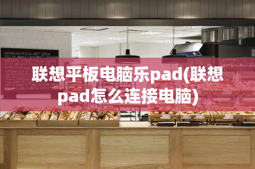 联想平板电脑乐pad(联想pad怎么连接电脑)