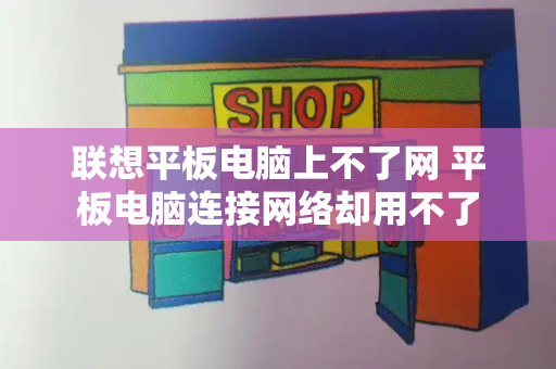 联想平板电脑上不了网 平板电脑连接网络却用不了-第1张图片-星选测评