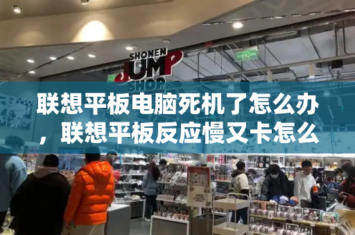 联想平板电脑死机了怎么办，联想平板反应慢又卡怎么办-第1张图片-星选测评