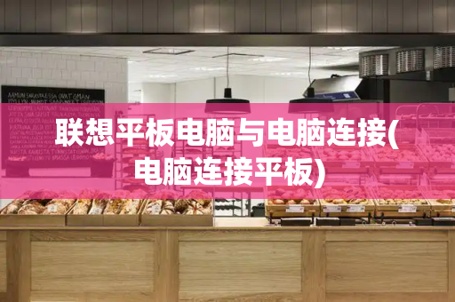 联想平板电脑与电脑连接(电脑连接平板)-第1张图片-星选测评
