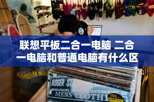 联想平板二合一电脑 二合一电脑和普通电脑有什么区别-第1张图片-星选测评