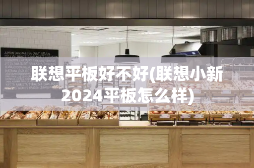 联想平板好不好(联想小新2024平板怎么样)-第1张图片-星选测评