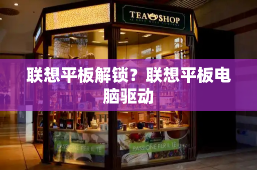 联想平板解锁？联想平板电脑驱动-第1张图片-星选测评