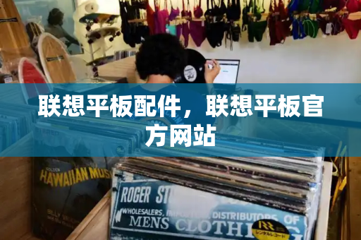 联想平板配件，联想平板官方网站
