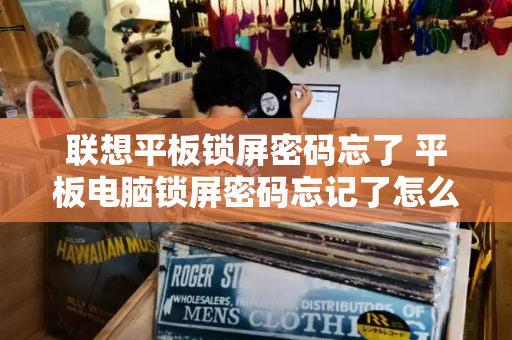 联想平板锁屏密码忘了 平板电脑锁屏密码忘记了怎么办-第1张图片-星选测评