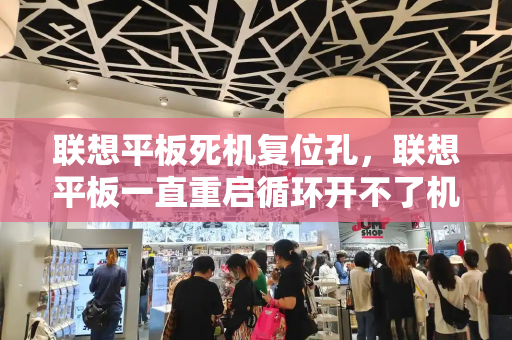 联想平板死机复位孔，联想平板一直重启循环开不了机-第1张图片-星选测评