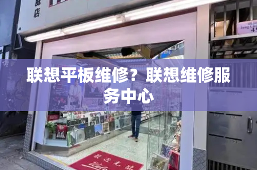 联想平板维修？联想维修服务中心-第1张图片-星选测评