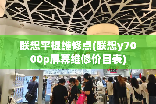 联想平板维修点(联想y7000p屏幕维修价目表)