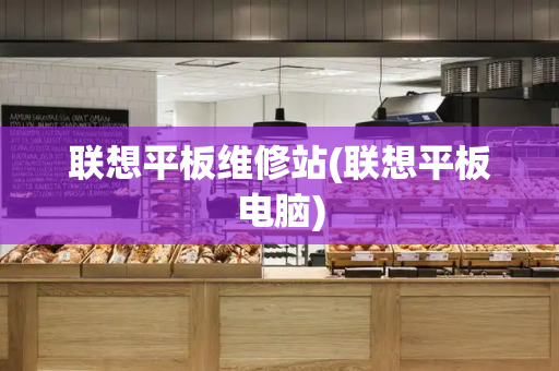 联想平板维修站(联想平板电脑)