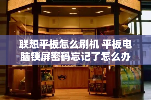 联想平板怎么刷机 平板电脑锁屏密码忘记了怎么办