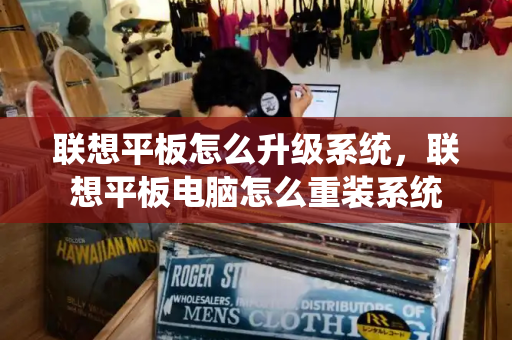 联想平板怎么升级系统，联想平板电脑怎么重装系统-第1张图片-星选测评