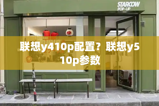 联想y410p配置？联想y510p参数-第1张图片-星选测评