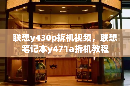联想y430p拆机视频，联想笔记本y471a拆机教程-第1张图片-星选测评