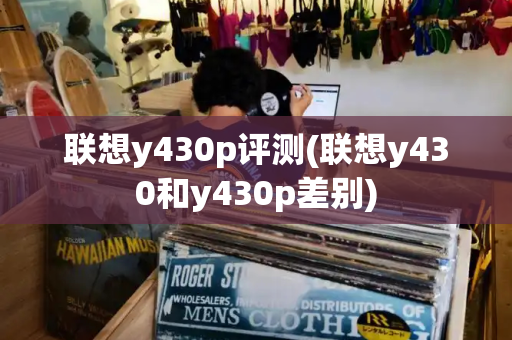 联想y430p评测(联想y430和y430p差别)-第1张图片-星选测评