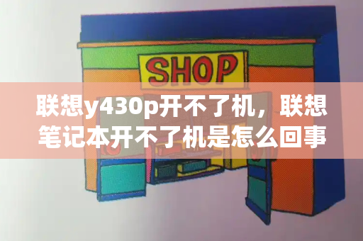 联想y430p开不了机，联想笔记本开不了机是怎么回事